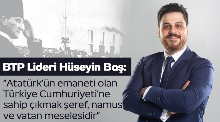 BTP Lideri Hüseyin Baş; “Atatürk’ün emaneti olan Türkiye Cumhuriyeti’ne sahip çıkmak şeref, namus ve vatan meselesidir”