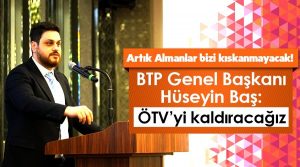 BTP Genel Başkanı Hüseyin Baş: ‘Artık Almanlar bizi  kıskanmayacak! “ÖTV’yi kaldıracağız.”‘