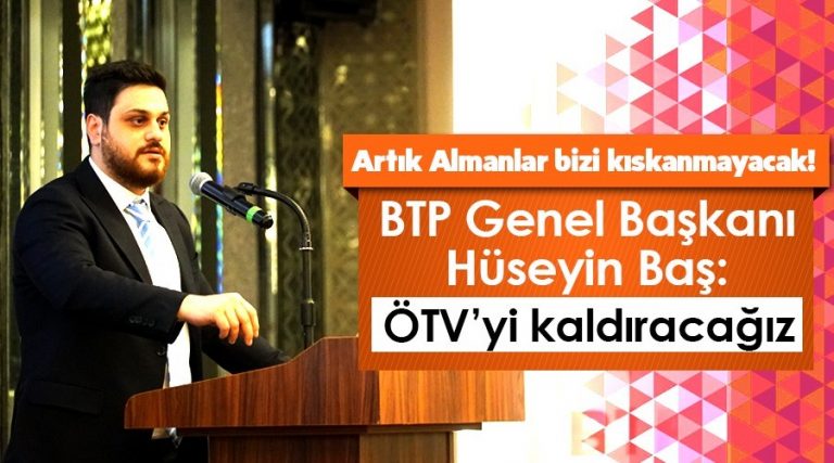 BTP Genel Başkanı Hüseyin Baş: ‘Artık Almanlar bizi  kıskanmayacak! “ÖTV’yi kaldıracağız.”‘