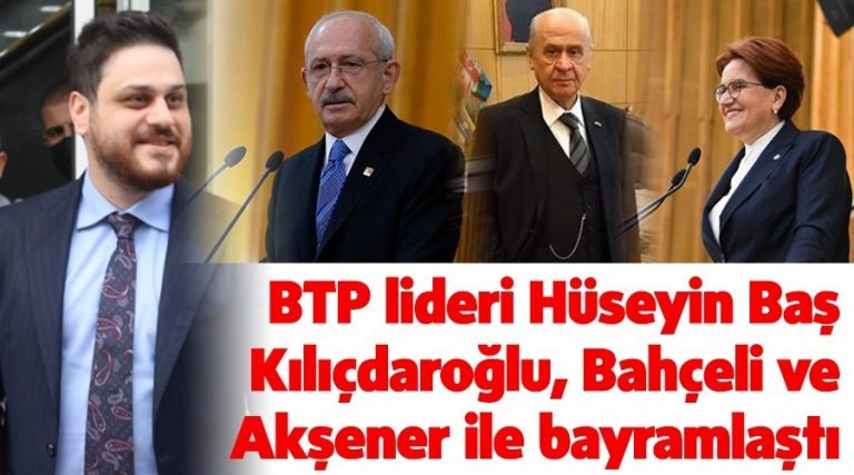 BTP lideri Hüseyin Baş, Kılıçdaroğlu, Bahçeli ve Akşener ile bayramlaştı