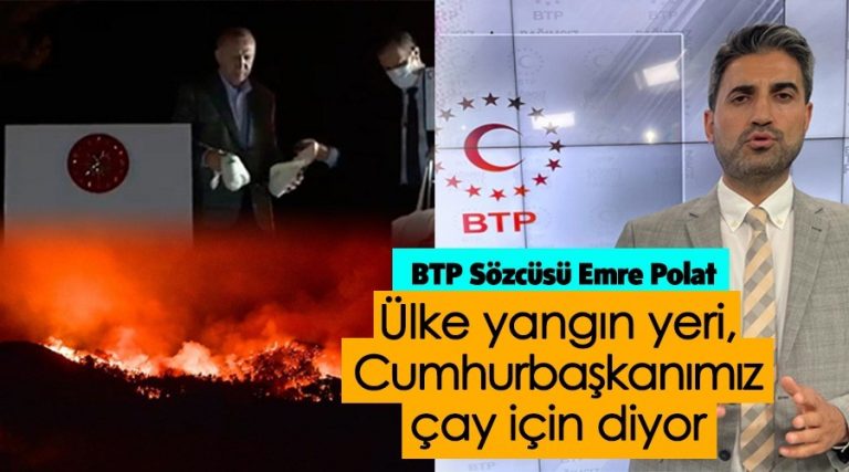 Bağımsız Türkiye Partisi (BTP),“Ülke yangın yeri Cumhurbaşkanımız ‘Çay için’ diyor!”